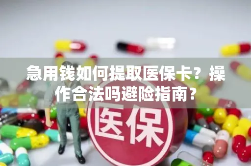 急用钱如何提取医保卡？操作合法吗避险指南？